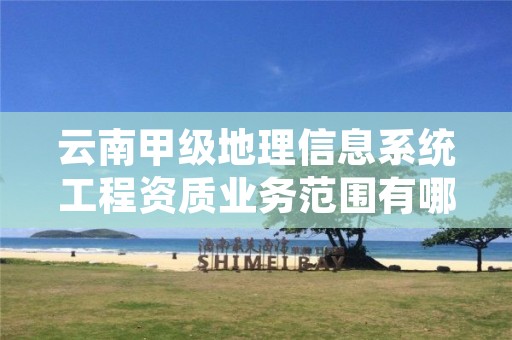 云南甲级地理信息系统工程资质业务范围有哪些?