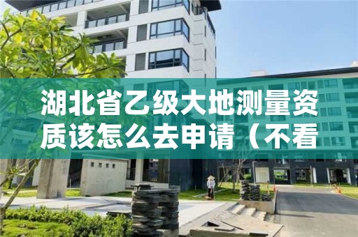 湖北省乙级大地测量资质该怎么去申请（不看完准后悔）
