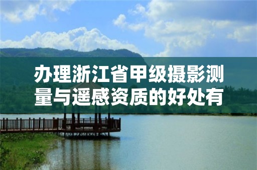 办理浙江省甲级摄影测量与遥感资质的好处有哪些?