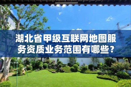 湖北省甲级互联网地图服务资质业务范围有哪些？