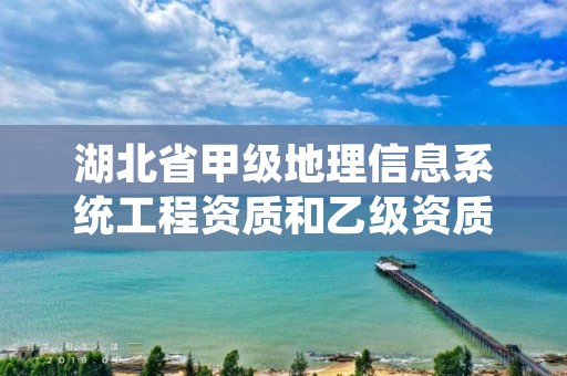 湖北省甲级地理信息系统工程资质和乙级资质的区别是什么？