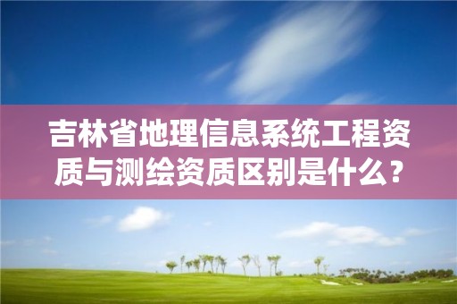 吉林省地理信息系统工程资质与测绘资质区别是什么?