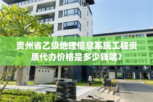 贵州省乙级地理信息系统工程资质代办价格是多少钱呢？