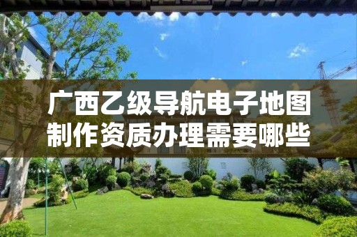 广西乙级导航电子地图制作资质办理需要哪些条件?