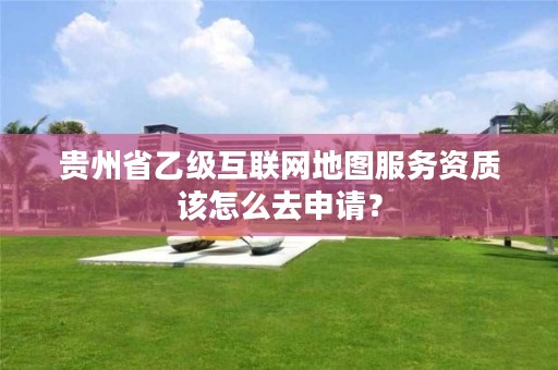 贵州省乙级互联网地图服务资质该怎么去申请？