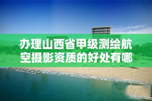 办理山西省甲级测绘航空摄影资质的好处有哪些?