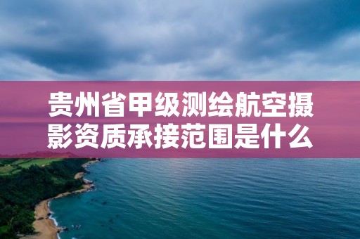 贵州省甲级测绘航空摄影资质承接范围是什么？