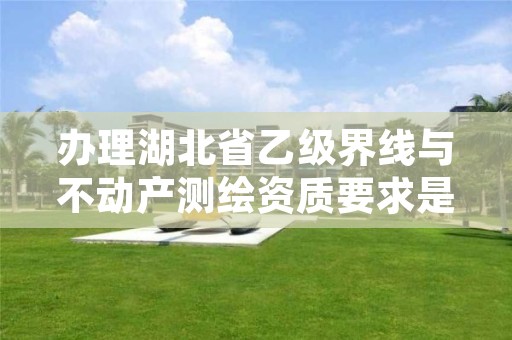 办理湖北省乙级界线与不动产测绘资质要求是什么呢？