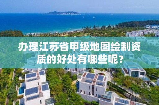 办理江苏省甲级地图绘制资质的好处有哪些呢?
