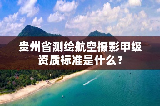 贵州省测绘航空摄影甲级资质标准是什么？