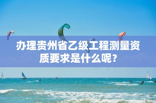 办理贵州省乙级工程测量资质要求是什么呢？
