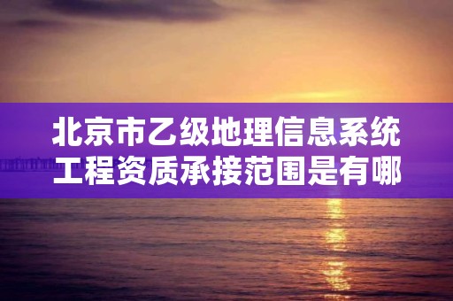北京市乙级地理信息系统工程资质承接范围是有哪些呢？