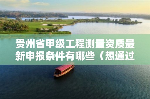 贵州省甲级工程测量资质最新申报条件有哪些（想通过并不难）