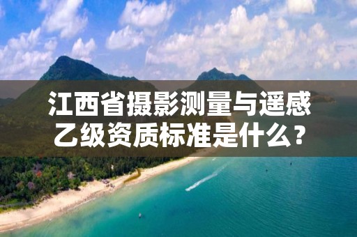 江西省摄影测量与遥感乙级资质标准是什么?