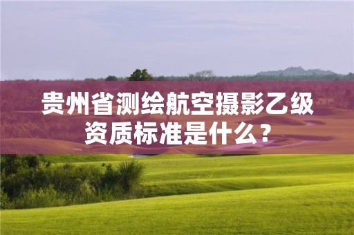 贵州省测绘航空摄影乙级资质标准是什么？