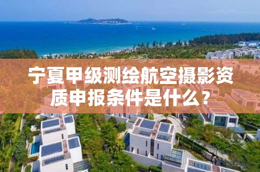 宁夏甲级测绘航空摄影资质申报条件是什么?
