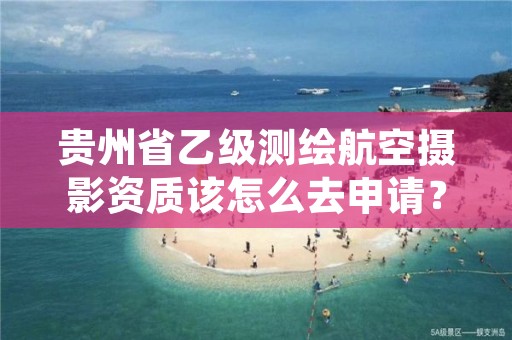 贵州省乙级测绘航空摄影资质该怎么去申请？