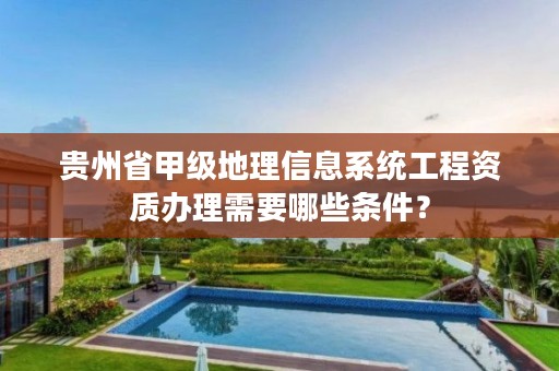 贵州省甲级地理信息系统工程资质办理需要哪些条件？