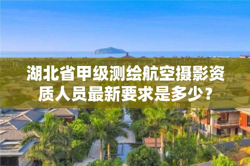 湖北省甲级测绘航空摄影资质人员最新要求是多少？