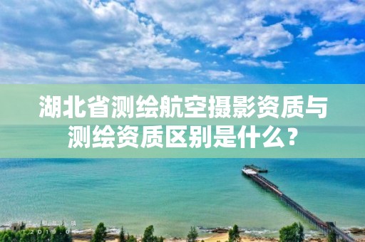 湖北省测绘航空摄影资质与测绘资质区别是什么？