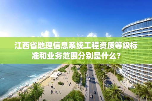 江西省地理信息系统工程资质等级标准和业务范围分别是什么?