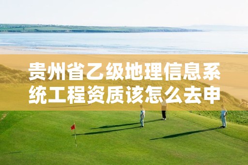 贵州省乙级地理信息系统工程资质该怎么去申请？