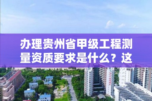 办理贵州省甲级工程测量资质要求是什么？这些事项得注意