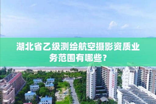 湖北省乙级测绘航空摄影资质业务范围有哪些？
