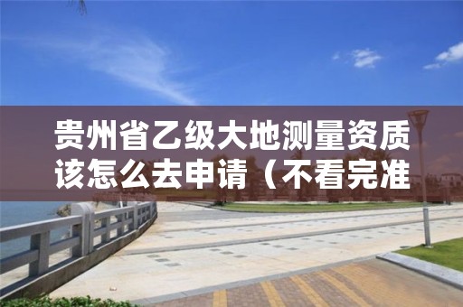 贵州省乙级大地测量资质该怎么去申请（不看完准后悔）