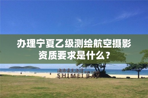 办理宁夏乙级测绘航空摄影资质要求是什么？