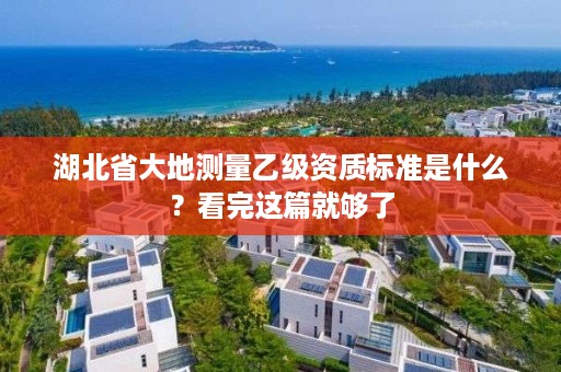 湖北省大地测量乙级资质标准是什么？看完这篇就够了