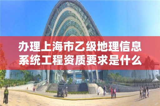 办理上海市乙级地理信息系统工程资质要求是什么呢?