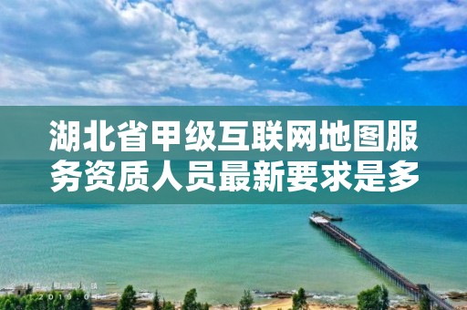 湖北省甲级互联网地图服务资质人员最新要求是多少？