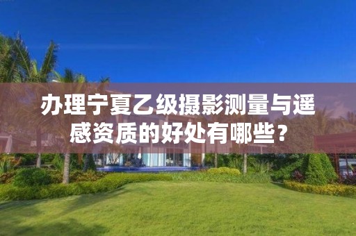 办理宁夏乙级摄影测量与遥感资质的好处有哪些?