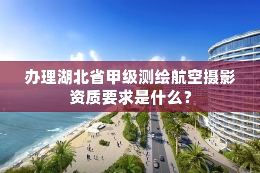 办理湖北省甲级测绘航空摄影资质要求是什么？