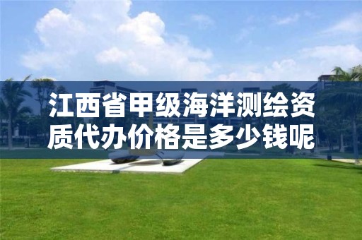 江西省甲级海洋测绘资质代办价格是多少钱呢?
