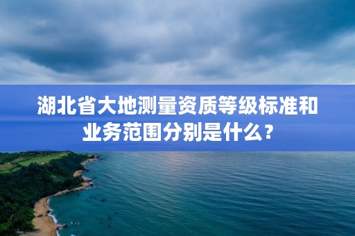 湖北省大地测量资质等级标准和业务范围分别是什么？