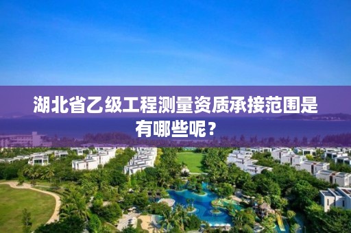 湖北省乙级工程测量资质承接范围是有哪些呢？