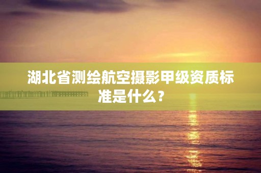 湖北省测绘航空摄影甲级资质标准是什么？