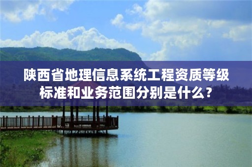 陕西省地理信息系统工程资质等级标准和业务范围分别是什么?