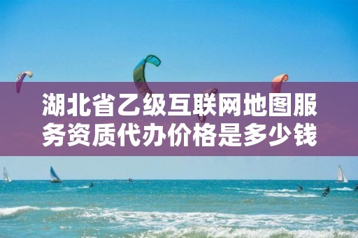 湖北省乙级互联网地图服务资质代办价格是多少钱呢？