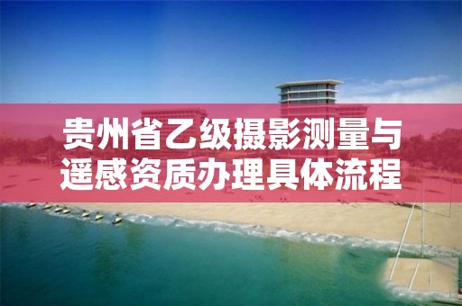 贵州省乙级摄影测量与遥感资质办理具体流程是什么？