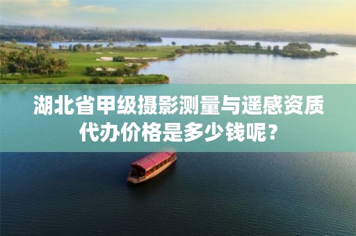 湖北省甲级摄影测量与遥感资质代办价格是多少钱呢？