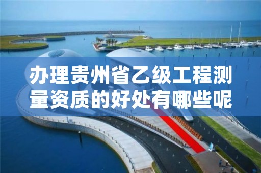 办理贵州省乙级工程测量资质的好处有哪些呢？