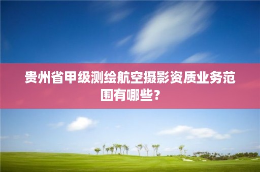 贵州省甲级测绘航空摄影资质业务范围有哪些？