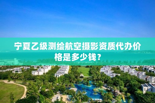 宁夏乙级测绘航空摄影资质代办价格是多少钱？