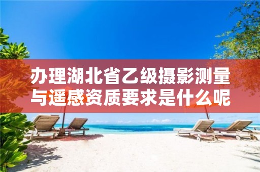 办理湖北省乙级摄影测量与遥感资质要求是什么呢？