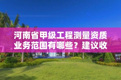 河南省甲级工程测量资质业务范围有哪些?建议收藏!