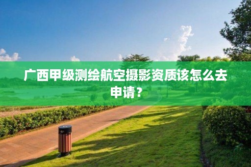 广西甲级测绘航空摄影资质该怎么去申请?