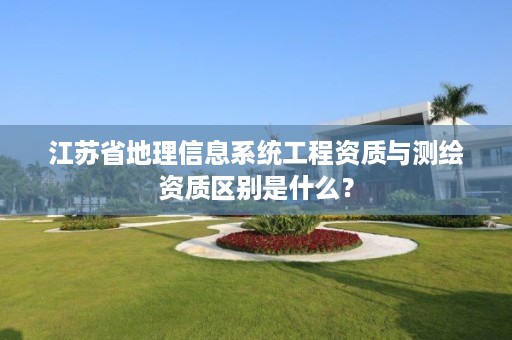 江苏省地理信息系统工程资质与测绘资质区别是什么?